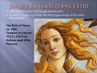 First artist to paint a full-length female nude.  In  Birth of Venus  is possibly the most pagan image of the entire Renaissance. The Birth of Venus  ca. 1485 Tempera on canvas,  172.5 x 278.5 cm Galleria degli Uffizi,  Florence 