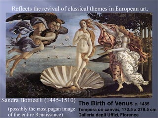 The Birth of Venus  c. 1485 Tempera on canvas, 172.5 x 278.5 cm Galleria degli Uffizi, Florence Sandra Botticelli (1445-1510) (possibly the most pagan image of the entire Renaissance) Reflects the revival of classical themes in European art. 