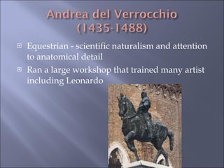 Equestrian - scientific naturalism and attention to anatomical detail  Ran a large workshop that trained many artist including Leonardo 