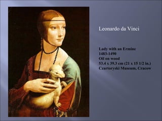 Lady with an Ermine 1483-1490 Oil on wood 53.4 x 39.3 cm (21 x 15 1/2 in.) Czartoryski Museum, Cracow Leonardo da Vinci  