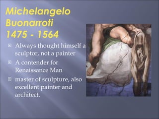 Always thought himself a sculptor, not a painter A contender for Renaissance Man master of sculpture, also excellent painter and architect. Michelangelo Buonarroti 1475 - 1564  