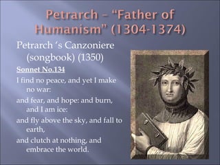 Petrarch ‘s Canzoniere (songbook) (1350) Sonnet No.134 I find no peace, and yet I make no war: and fear, and hope: and burn, and I am ice: and fly above the sky, and fall to earth, and clutch at nothing, and embrace the world.   