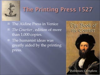 The Aldine Press in Venice The Courtier ,  edition of more than 1,000 copies. The humanist ideas was greatly aided by the printing press.  