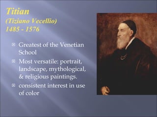 Greatest of the Venetian School Most versatile: portrait, landscape, mythological, & religious paintings. consistent interest in use of color Titian  (Tiziano Vecellio) 1485 - 1576  