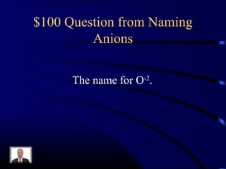 $100 Question from Naming
Anions
The name for O-2
.
 