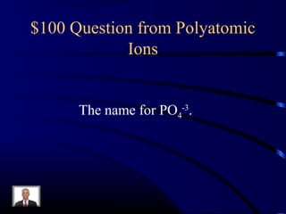 $100 Question from Polyatomic
Ions
The name for PO4
-3
.
 