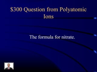 $300 Question from Polyatomic
Ions
The formula for nitrate.
 