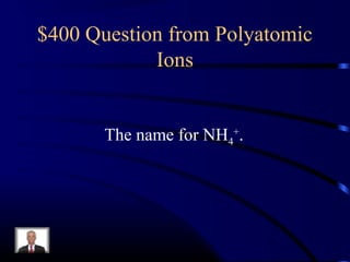 $400 Question from Polyatomic
Ions
The name for NH4
+
.
 