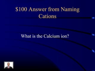 $100 Answer from Naming
Cations
What is the Calcium ion?
 