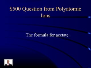 $500 Question from Polyatomic
Ions
The formula for acetate.
 