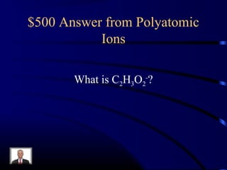 $500 Answer from Polyatomic
Ions
What is C2H3O2
-
?
 