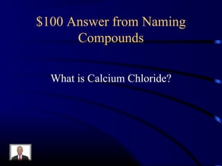 $100 Answer from Naming
Compounds
What is Calcium Chloride?
 