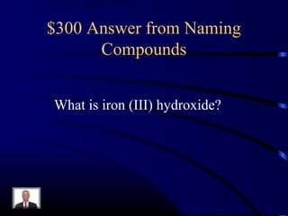 $300 Answer from Naming
Compounds
What is iron (III) hydroxide?
 