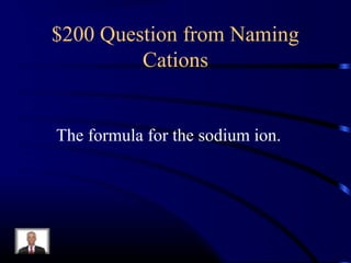 $200 Question from Naming
Cations
The formula for the sodium ion.
 