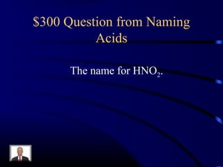 $300 Question from Naming
Acids
The name for HNO2.
 