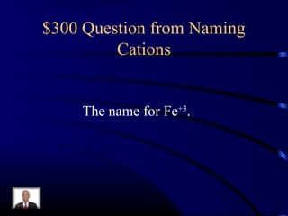 $300 Question from Naming
Cations
The name for Fe+3
.
 