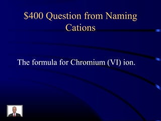 $400 Question from Naming
Cations
The formula for Chromium (VI) ion.
 