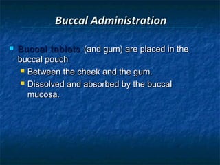Buccal Administration

   Buccal tablets (and gum) are placed in the
    buccal pouch
      Between the cheek and the gum.

      Dissolved and absorbed by the buccal

       mucosa.
 
