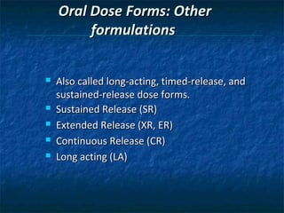 Oral Dose Forms: Other
         formulations


   Also called long-acting, timed-release, and
    sustained-release dose forms.
   Sustained Release (SR)
   Extended Release (XR, ER)
   Continuous Release (CR)
   Long acting (LA)
 