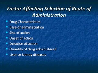 Factor Affecting Selection of Route of
           Administration
   Drug Characteristics
   Ease of administration
   Site of action
   Onset of action
   Duration of action
   Quantity of drug administered
   Liver or kidney diseases
 