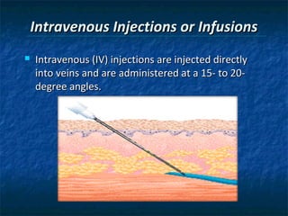 Intravenous Injections or Infusions
   Intravenous (IV) injections are injected directly
    into veins and are administered at a 15- to 20-
    degree angles.
 
