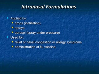 Intranasal Formulations
   Applied by:
      drops (instillation)

      sprays

      aerosol (spray under pressure)

   Used for:
      relief of nasal congestion or allergy symptoms

      administration of flu vaccine
 