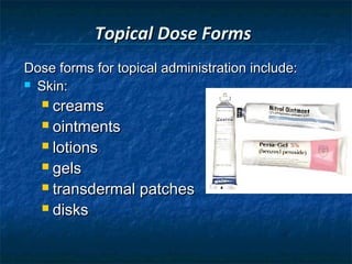 Topical Dose Forms
Dose forms for topical administration include:
 Skin:

   creams
   ointments

   lotions

   gels

   transdermal patches

   disks
 