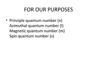 FOR OUR PURPOSES
• Principle quantum number (n)
  Azimuthal quantum number (l)
  Magnetic quantum number (m)
  Spin quantum number (s)
 
