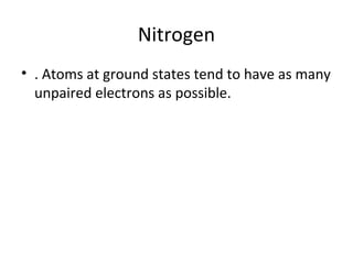 Nitrogen
• . Atoms at ground states tend to have as many
  unpaired electrons as possible.
 