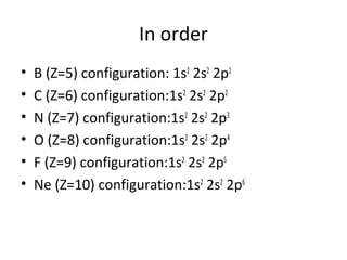 In order
•   B (Z=5) configuration: 1s2 2s2 2p1
•   C (Z=6) configuration:1s2 2s2 2p2
•   N (Z=7) configuration:1s2 2s2 2p3
•   O (Z=8) configuration:1s2 2s2 2p4
•   F (Z=9) configuration:1s2 2s2 2p5
•   Ne (Z=10) configuration:1s2 2s2 2p6
 