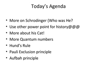 Today’s Agenda

•   More on Schrodinger (Who was He?
•   Use other power point for history@@@
•   More about his Cat!
•   More Quantum numbers
•   Hund’s Rule
•   Pauli Exclusion principle
•   Aufbah principle
 