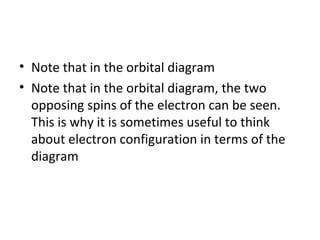 • Note that in the orbital diagram
• Note that in the orbital diagram, the two
  opposing spins of the electron can be seen.
  This is why it is sometimes useful to think
  about electron configuration in terms of the
  diagram
 