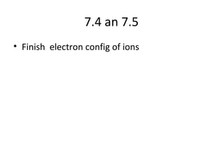 7.4 an 7.5
• Finish electron config of ions
 