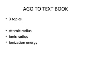 AGO TO TEXT BOOK
• 3 topics

• Atomic radius
• Ionic radius
• Ionization energy
 