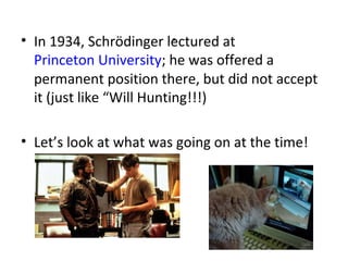 .
• In 1934, Schrödinger lectured at
  Princeton University; he was offered a
  permanent position there, but did not accept
  it (just like “Will Hunting!!!)

• Let’s look at what was going on at the time!
 