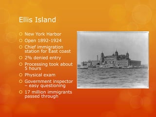 Ellis IslandNew York HarborOpen 1892-1924 Chief immigration station for East coast2% denied entryProcessing took about 5 hoursPhysical examGovernment inspector – easy questioning17 million immigrants passed through