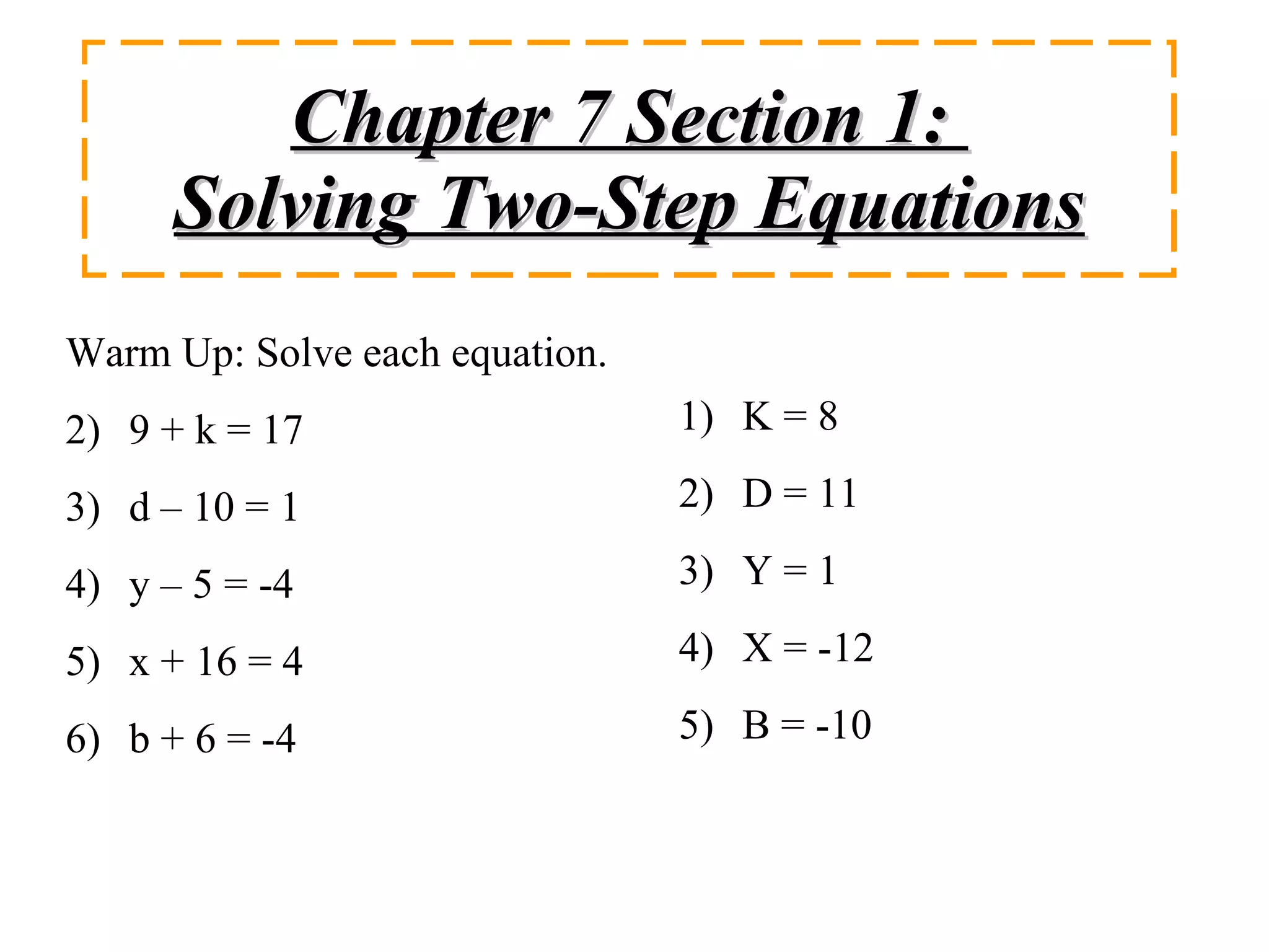 Chapter 7 Section 1:  Solving Two-Step Equations Warm Up: Solve each equation. 9 + k = 17 d – 10 = 1 y – 5 = -4 x + 16 = 4 b + 6 = -4 K = 8 D = 11 Y = 1 X = -12 B = -10 