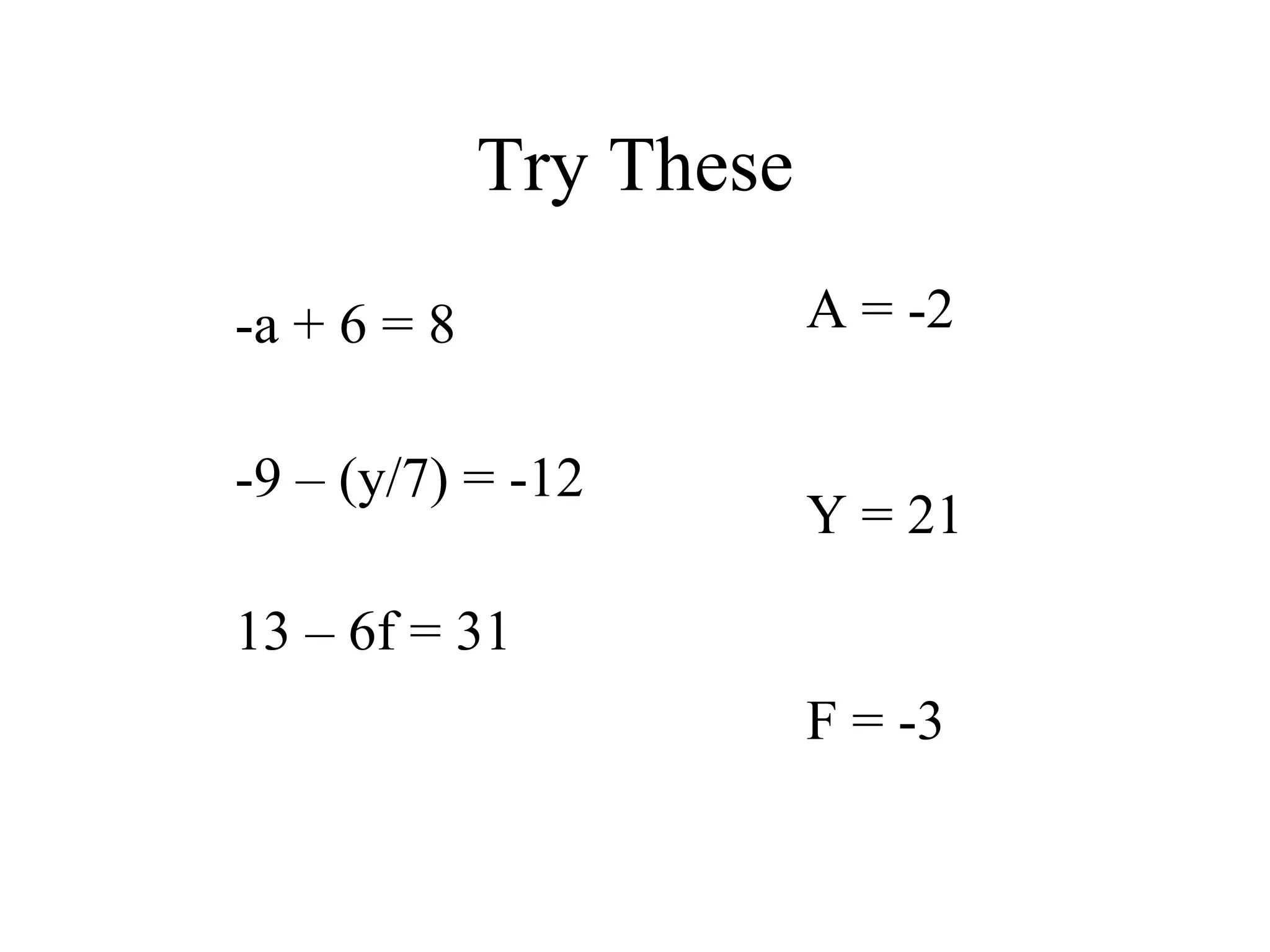 Try These -a + 6 = 8 -9 – (y/7) = -12 13 – 6f = 31 A = -2 Y = 21 F = -3 