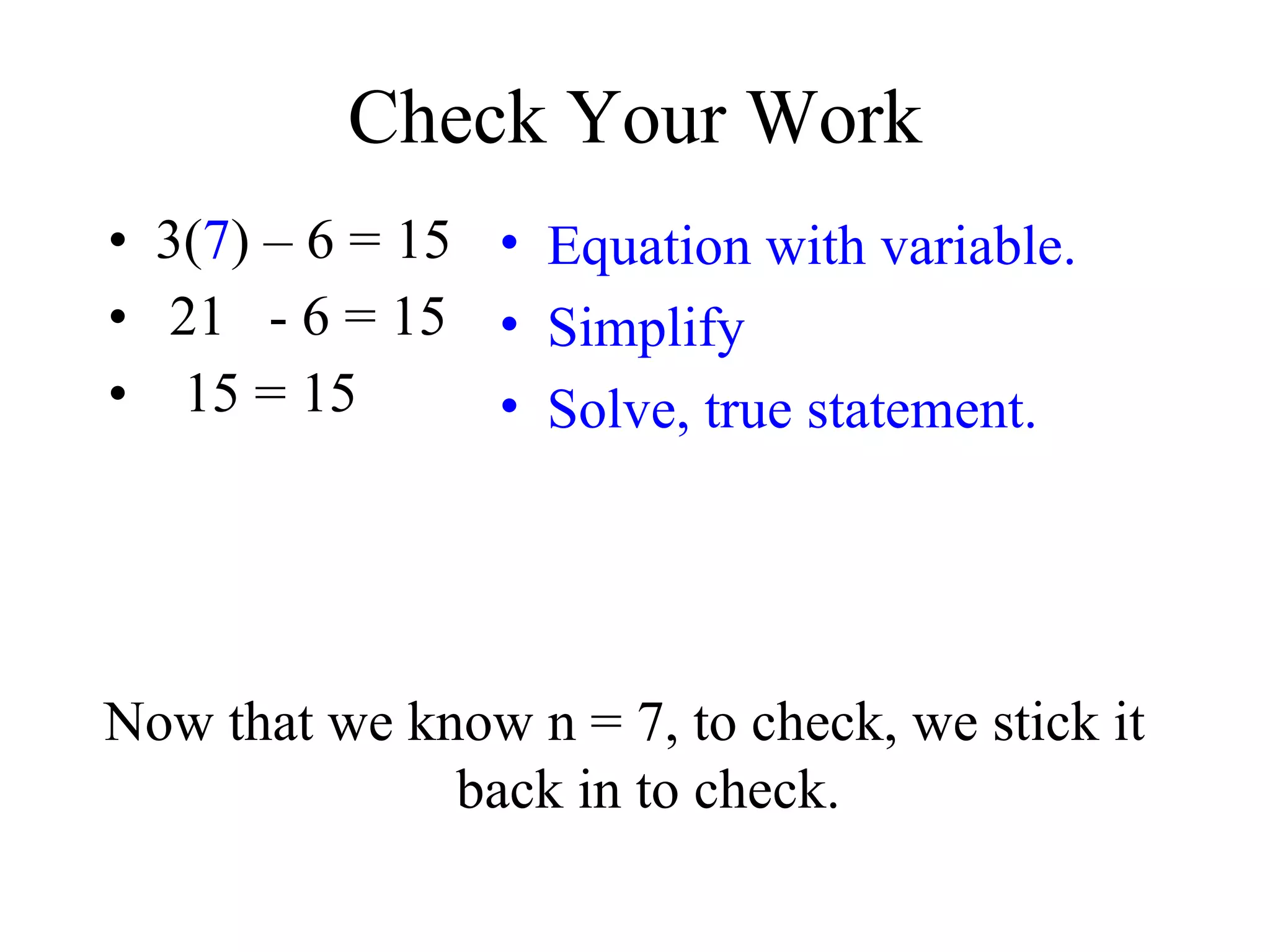 Check Your Work 3( 7 ) – 6 = 15 21  - 6 = 15 15 = 15  Equation with variable. Simplify Solve, true statement. Now that we know n = 7, to check, we stick it back in to check. 