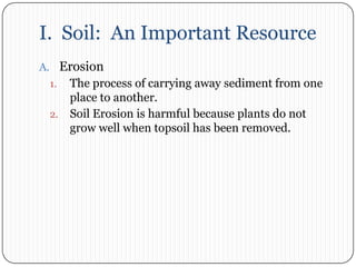 I.  Soil:  An Important ResourceErosionThe process of carrying away sediment from one place to another. Soil Erosion is harmful because plants do not grow well when topsoil has been removed. 