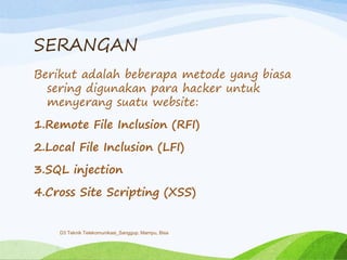 SERANGAN
Berikut adalah beberapa metode yang biasa
sering digunakan para hacker untuk
menyerang suatu website:
1.Remote File Inclusion (RFI)
2.Local File Inclusion (LFI)
3.SQL injection
4.Cross Site Scripting (XSS)
D3 Teknik Telekomunikasi_Sanggup, Mampu, Bisa
 