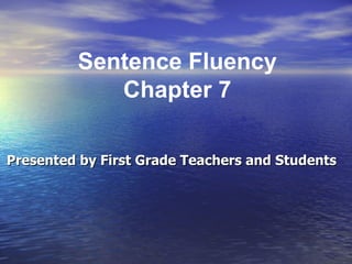 Presented by First Grade Teachers and Students Sentence Fluency Chapter 7 