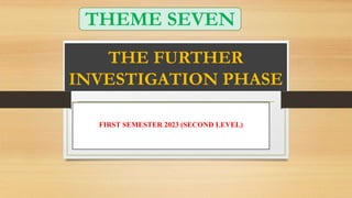 THE FURTHER
INVESTIGATION PHASE
FIRST SEMESTER 2023 (SECOND LEVEL)
THEME SEVEN
 