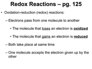 Redox Reactions – pg. 125 Oxidation-reduction (redox) reactions: Electrons pass from one molecule to another The molecule that  loses  an electron is  oxidized The molecule that  gains  an electron is  reduced Both take place at same time One molecule accepts the electron given up by the other 