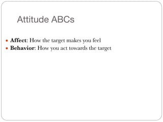 Attitude ABCs
● Affect: How the target makes you feel
● Behavior: How you act towards the target
 
