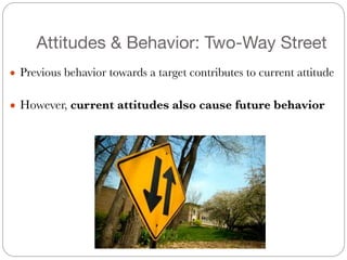 Attitudes & Behavior: Two-Way Street
● Previous behavior towards a target contributes to current attitude
!
● However, current attitudes also cause future behavior
 