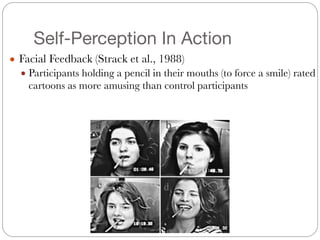 Self-Perception In Action
● Facial Feedback (Strack et al., 1988)
● Participants holding a pencil in their mouths (to force a smile) rated
cartoons as more amusing than control participants
 