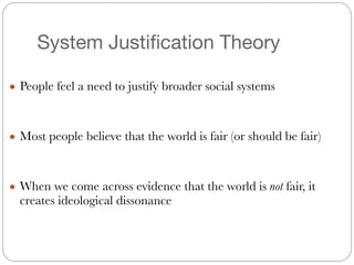 System Justification Theory
● People feel a need to justify broader social systems
#
#
● Most people believe that the world is fair (or should be fair)
#
#
● When we come across evidence that the world is not fair, it
creates ideological dissonance
 