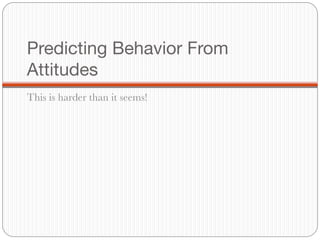Predicting Behavior From
Attitudes
This is harder than it seems!
 