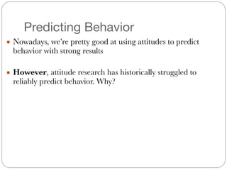 Predicting Behavior
● Nowadays, we’re pretty good at using attitudes to predict
behavior with strong results
!
● However, attitude research has historically struggled to
reliably predict behavior. Why?
 